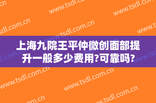 上海九院王平仲微创面部提升一般多少费用?可靠吗?