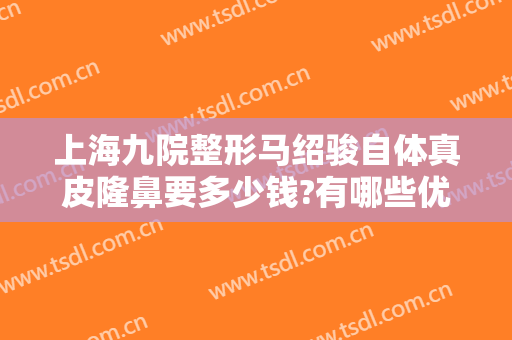 上海九院整形马绍骏自体真皮隆鼻要多少钱?有哪些优势?