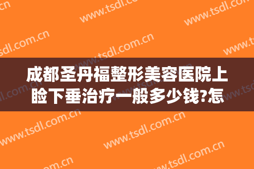 成都圣丹福整形美容医院上睑下垂治疗一般多少钱?怎么样?(成都哪家做上眼睑下垂手术好)