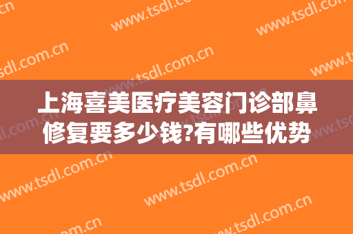 上海喜美医疗美容门诊部鼻修复要多少钱?有哪些优势?(上海喜美医疗美容门诊部在哪里)