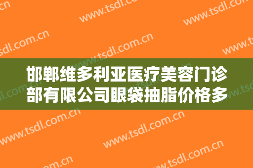 邯郸维多利亚医疗美容门诊部有限公司眼袋抽脂价格多少钱?多长时间恢复?