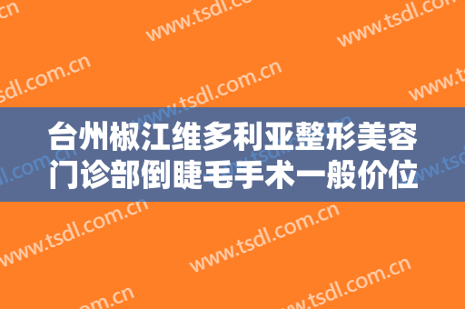 台州椒江维多利亚整形美容门诊部倒睫毛手术一般价位是多少费用?好不好?