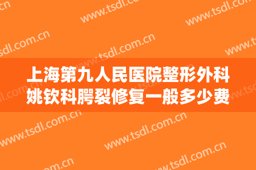 上海第九人民医院整形外科姚钦科腭裂修复一般多少费用?靠谱吗?(上海九院腭裂手术费用)