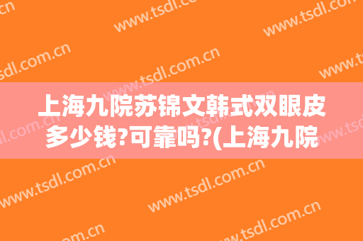 上海九院苏锦文韩式双眼皮多少钱?可靠吗?(上海九院整形医院双眼皮)