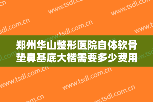 郑州华山整形医院自体软骨垫鼻基底大楷需要多少费用?需要多久恢复?