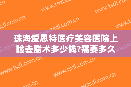 珠海爱思特医疗美容医院上睑去脂术多少钱?需要多久恢复?