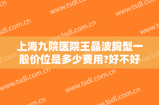 上海九院医院王晶波胸型一般价位是多少费用?好不好?