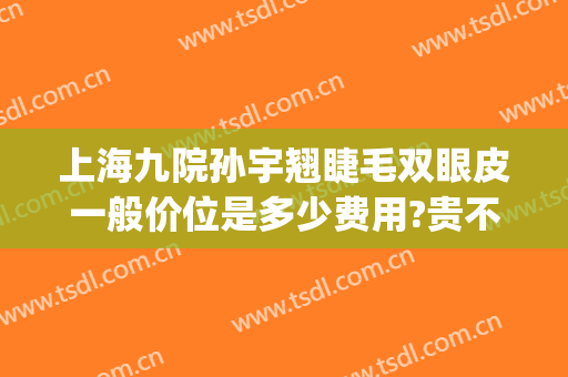 上海九院孙宇翘睫毛双眼皮一般价位是多少费用?贵不贵?(上海九院割双眼皮价目表)