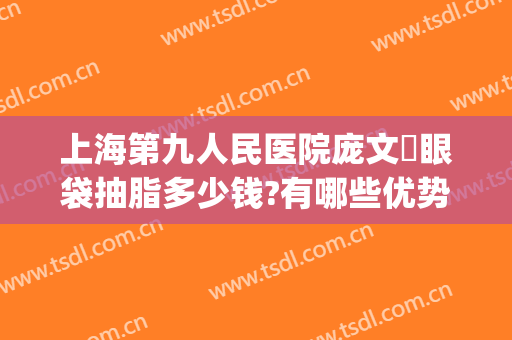 上海第九人民医院庞文璟眼袋抽脂多少钱?有哪些优势?(上海第九人民医院眼袋整形哪位专家好)