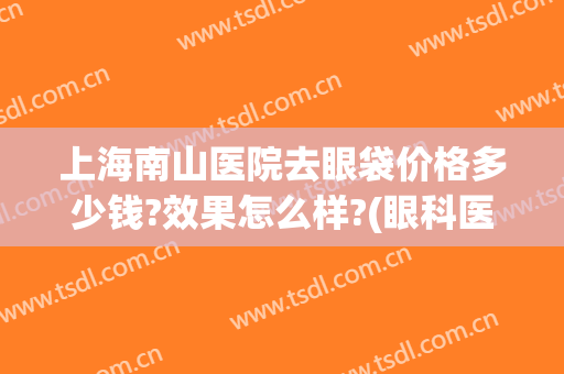 上海南山医院去眼袋价格多少钱?效果怎么样?(眼科医院去眼袋价格)