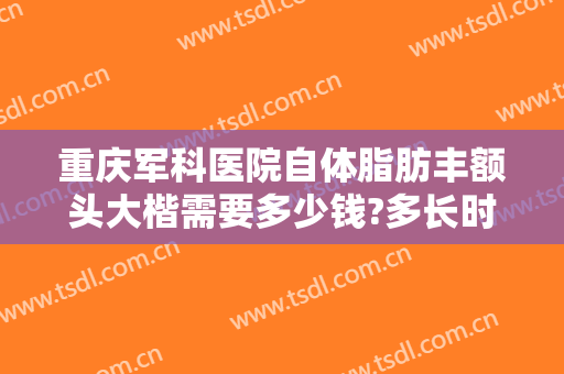 重庆军科医院自体脂肪丰额头大楷需要多少钱?多长时间恢复?