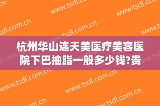 杭州华山连天美医疗美容医院下巴抽脂一般多少钱?贵不贵?(杭州华山连天美容整形医院怎么样)