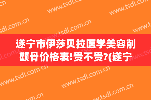 遂宁市伊莎贝拉医学美容削颧骨价格表!贵不贵?(遂宁伊莎贝拉整形医院)