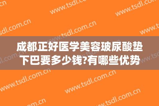 成都正好医学美容玻尿酸垫下巴要多少钱?有哪些优势?(玻尿酸垫下巴效果明显吗)