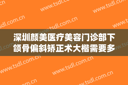 深圳颜美医疗美容门诊部下颌骨偏斜矫正术大楷需要多少钱?贵不贵?(深圳正颌手术多少钱)