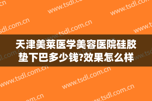天津美莱医学美容医院硅胶垫下巴多少钱?效果怎么样?(硅胶垫下巴费用)