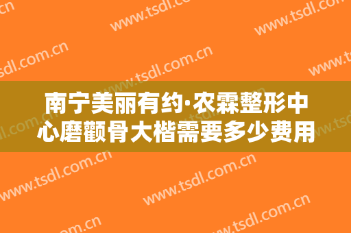 南宁美丽有约·农霖整形中心磨颧骨大楷需要多少费用?可靠吗?