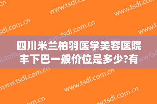 四川米兰柏羽医学美容医院丰下巴一般价位是多少?有哪些优势?(成都米兰柏羽割双眼皮价格)