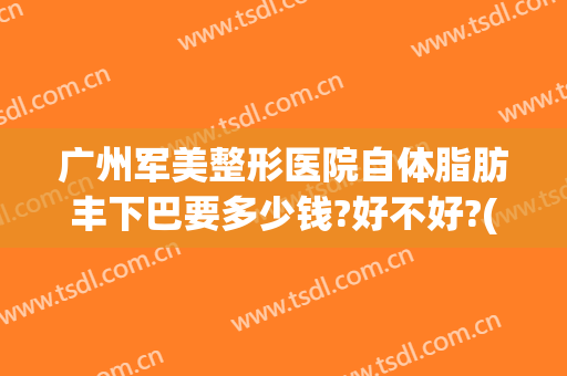 广州军美整形医院自体脂肪丰下巴要多少钱?好不好?(广州军美整形医院怎么样?)