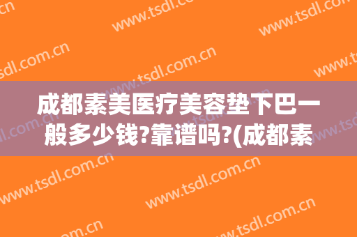 成都素美医疗美容垫下巴一般多少钱?靠谱吗?(成都素美美容医院)