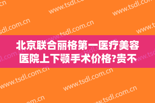 北京联合丽格第一医疗美容医院上下颚手术价格?贵不贵?(北京联合丽格第一医疗美容医院是公立的吗)
