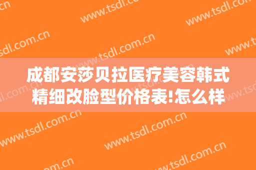 成都安莎贝拉医疗美容韩式精细改脸型价格表!怎么样?(安莎贝拉美容整形医院电话)