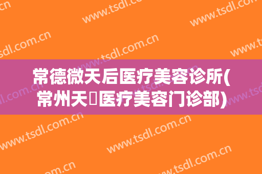 常德微天后医疗美容诊所(常州天珽医疗美容门诊部)