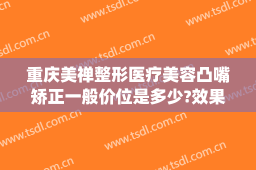 重庆美禅整形医疗美容凸嘴矫正一般价位是多少?效果怎么样?(重庆美莲整形美容医院电话)