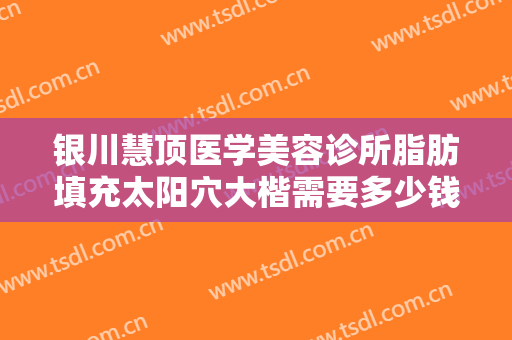 银川慧顶医学美容诊所脂肪填充太阳穴大楷需要多少钱?靠谱吗?