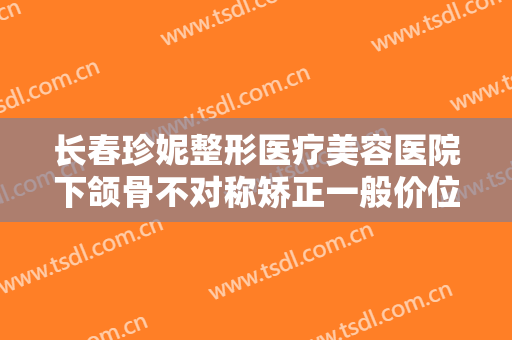 长春珍妮整形医疗美容医院下颌骨不对称矫正一般价位是多少?贵不贵?