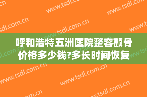 呼和浩特五洲医院整容颧骨价格多少钱?多长时间恢复?(颧骨整形医院)