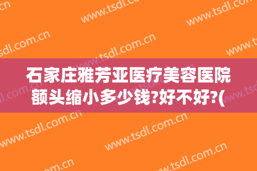 石家庄雅芳亚医疗美容医院额头缩小多少钱?好不好?(石家庄雅芳亚整形医院价目表)
