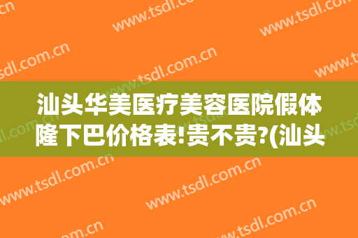汕头华美医疗美容医院假体隆下巴价格表!贵不贵?(汕头华美整形美容医院正规吗)