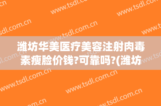 潍坊华美医疗美容注射肉毒素瘦脸价钱?可靠吗?(潍坊人民医院打瘦脸针多少钱)