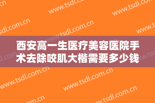 西安高一生医疗美容医院手术去除咬肌大楷需要多少钱?好不好?