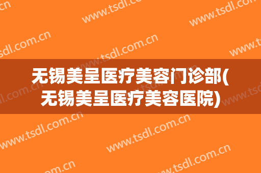 无锡美呈医疗美容门诊部(无锡美呈医疗美容医院)
