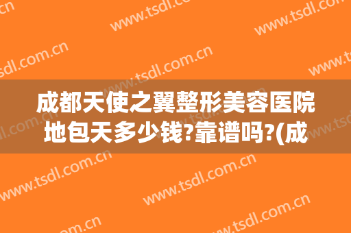 成都天使之翼整形美容医院地包天多少钱?靠谱吗?(成都天使之翼整形医院怎么样)