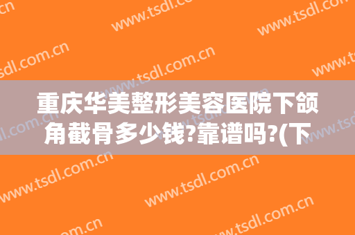 重庆华美整形美容医院下颌角截骨多少钱?靠谱吗?(下颌骨切割手术多少钱)