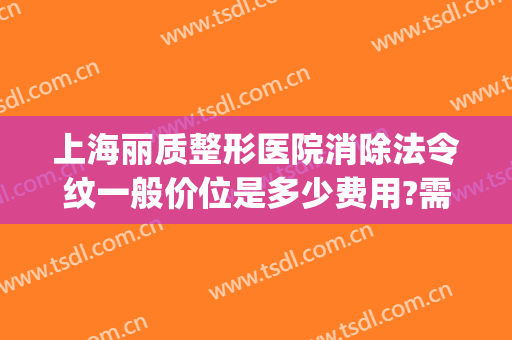 上海丽质整形医院消除法令纹一般价位是多少费用?需要多久恢复?(整形医院去除法令纹的价格)