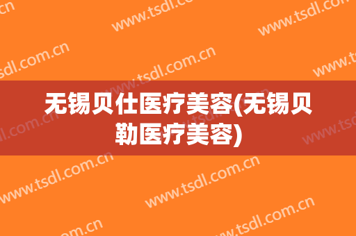 无锡贝仕医疗美容(无锡贝勒医疗美容)