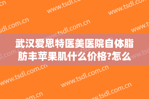 武汉爱思特医美医院自体脂肪丰苹果肌什么价格?怎么样?(武汉自体脂肪填充医院)