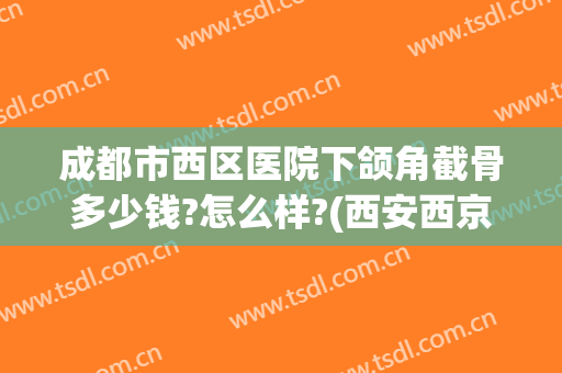 成都市西区医院下颌角截骨多少钱?怎么样?(西安西京医院下颌角磨骨手术)