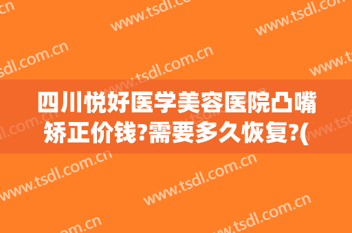 四川悦好医学美容医院凸嘴矫正价钱?需要多久恢复?(凸嘴矫正大概要花费多少钱)