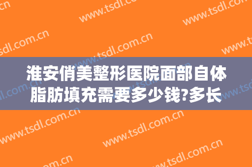 淮安俏美整形医院面部自体脂肪填充需要多少钱?多长时间恢复?(面部脂肪填充整形价格)