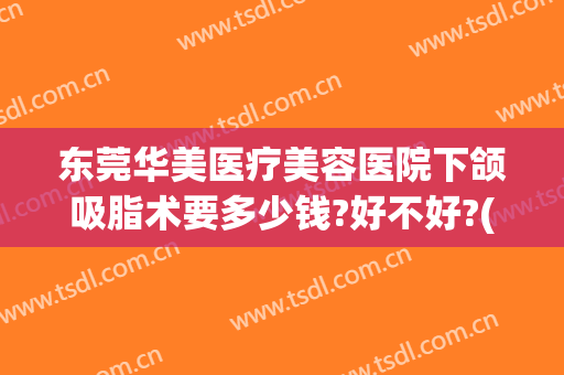 东莞华美医疗美容医院下颌吸脂术要多少钱?好不好?(面部吸脂手术费用多少)