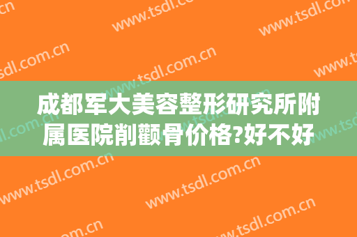 成都军大美容整形研究所附属医院削颧骨价格?好不好?(成都军大医院整形医院)