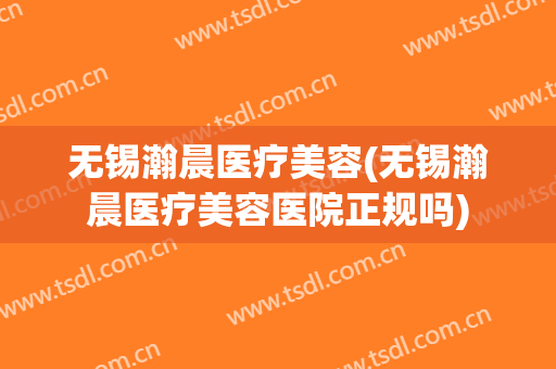 无锡瀚晨医疗美容(无锡瀚晨医疗美容医院正规吗)