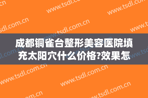 成都铜雀台整形美容医院填充太阳穴什么价格?效果怎么样?(成都铜雀台隆胸怎么样)