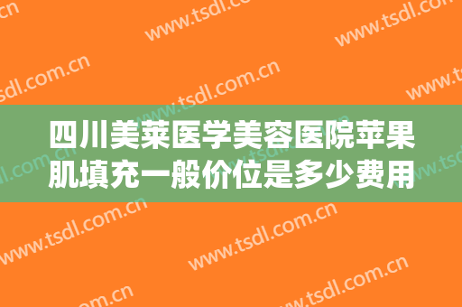 四川美莱医学美容医院苹果肌填充一般价位是多少费用?好不好?(玻尿酸填充苹果肌多少钱一只)
