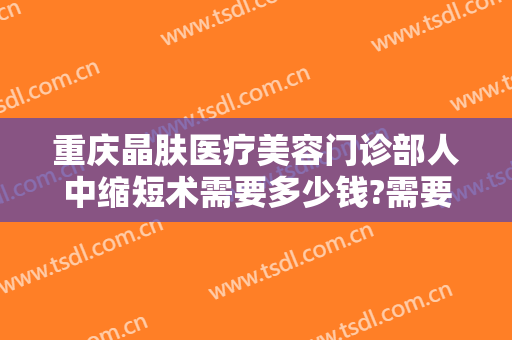重庆晶肤医疗美容门诊部人中缩短术需要多少钱?需要多久恢复?